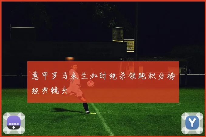意甲罗马米兰加时绝杀领跑积分榜经典镜头