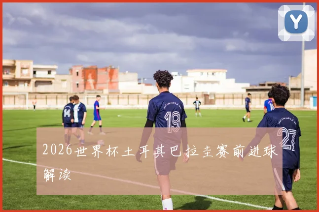 2026世界杯土耳其巴拉圭赛前进球解读