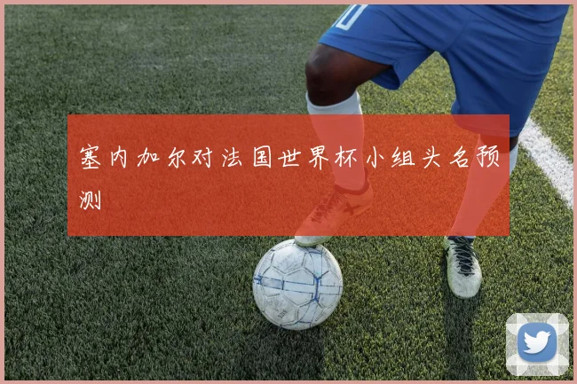 塞内加尔对法国世界杯小组头名预测