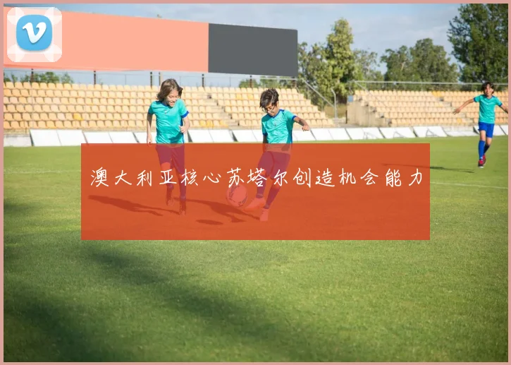 澳大利亚核心苏塔尔创造机会能力