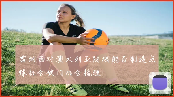 雷纳面对澳大利亚防线能否制造点球机会破门机会梳理