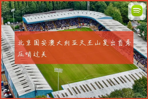 北京国安澳大利亚天王山复出首秀压哨过关