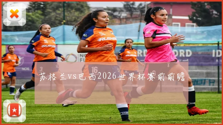 苏格兰vs巴西2026世界杯赛前前瞻