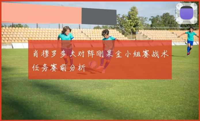 肖穆罗多夫对阵刚果金小组赛战术任务赛前分析