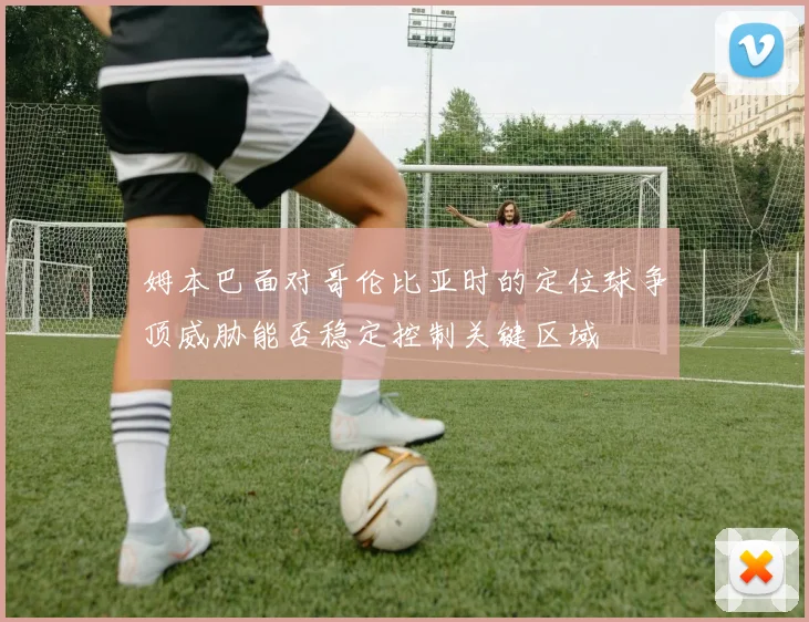 姆本巴面对哥伦比亚时的定位球争顶威胁能否稳定控制关键区域