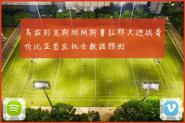 乌兹别克斯坦纳斯鲁拉耶夫迎战哥伦比亚首发机会数据预测