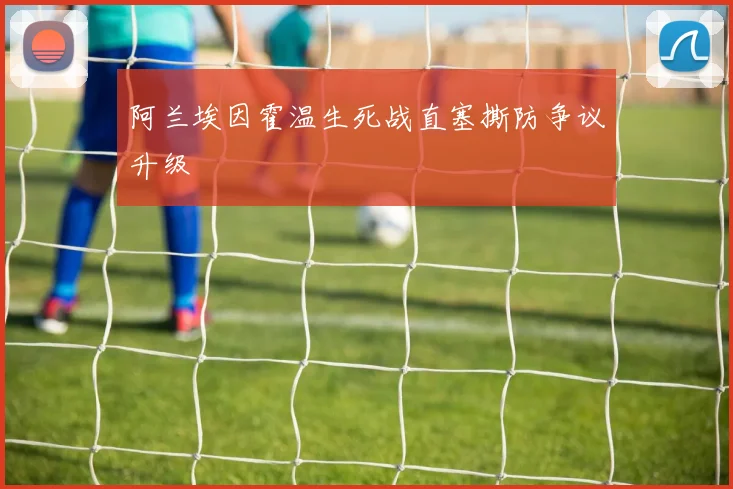 阿兰埃因霍温生死战直塞撕防争议升级