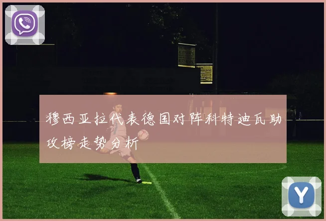 穆西亚拉代表德国对阵科特迪瓦助攻榜走势分析