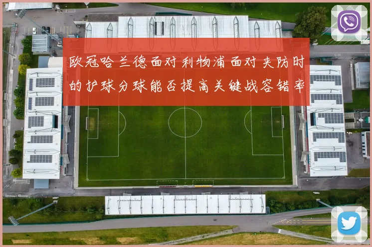 欧冠哈兰德面对利物浦面对夹防时的护球分球能否提高关键战容错率