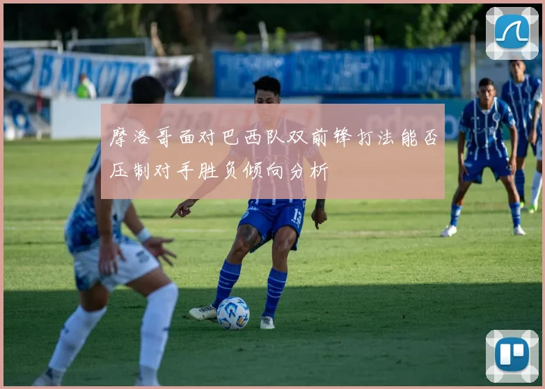 摩洛哥面对巴西队双前锋打法能否压制对手胜负倾向分析