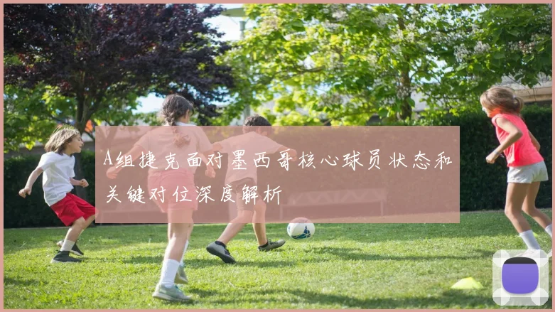 A组捷克面对墨西哥核心球员状态和关键对位深度解析