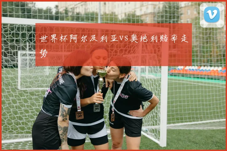 世界杯阿尔及利亚vs奥地利赔率走势