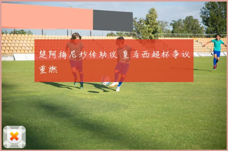 楚阿梅尼妙传助攻 皇马西超杯争议重燃