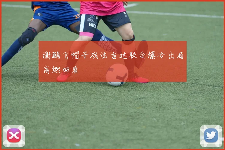 谢鹏飞帽子戏法吉达联合爆冷出局高燃回看