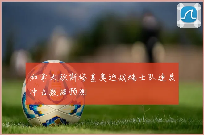 加拿大欧斯塔基奥迎战瑞士队速度冲击数据预测