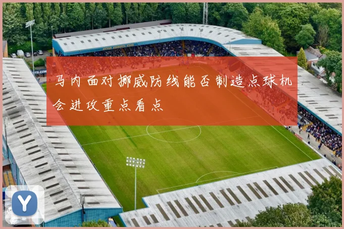 马内面对挪威防线能否制造点球机会进攻重点看点