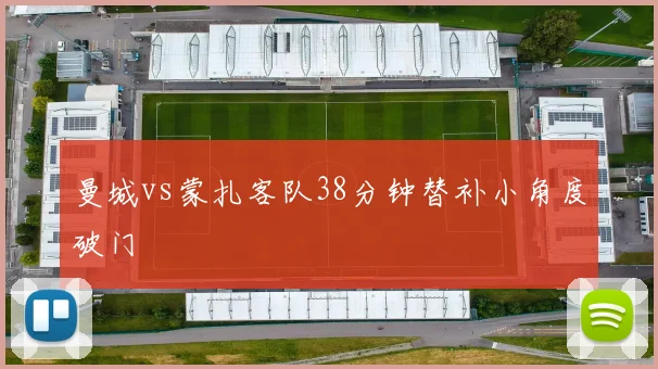 曼城vs蒙扎客队38分钟替补小角度破门