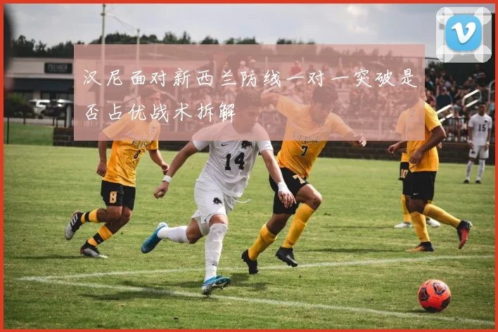 汉尼面对新西兰防线一对一突破是否占优战术拆解