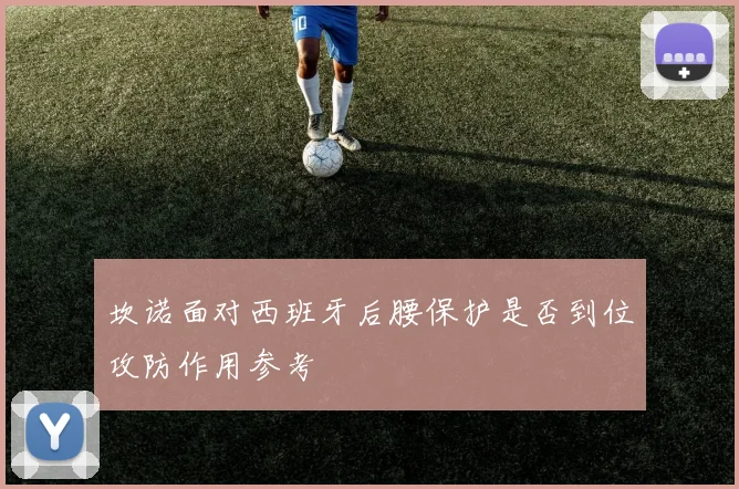 坎诺面对西班牙后腰保护是否到位攻防作用参考