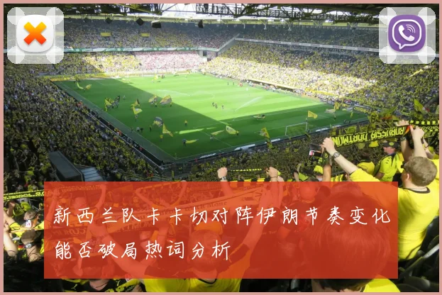 新西兰队卡卡切对阵伊朗节奏变化能否破局热词分析