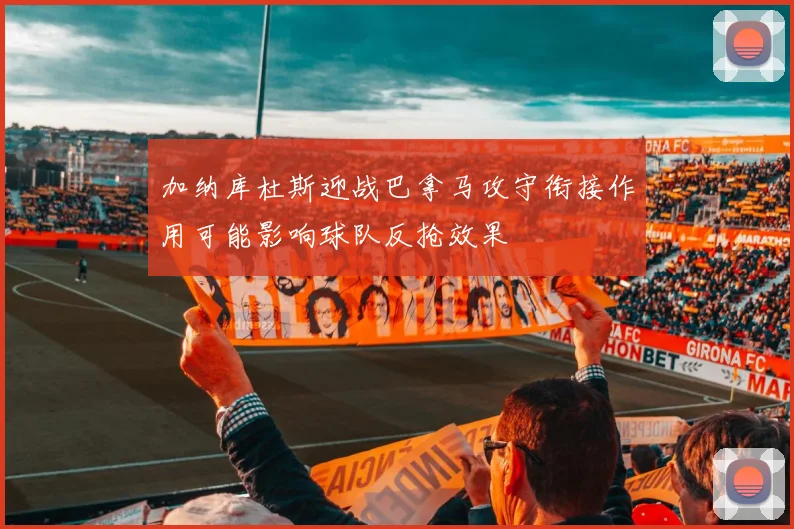 加纳库杜斯迎战巴拿马攻守衔接作用可能影响球队反抢效果