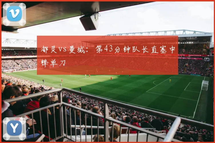 都灵vs曼城：第43分钟队长直塞中锋单刀
