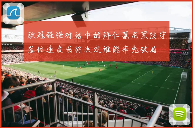 欧冠强强对话中的拜仁慕尼黑防守落位速度或将决定谁能率先破局
