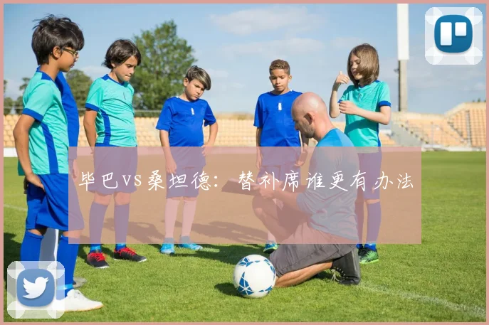 毕巴vs桑坦德：替补席谁更有办法