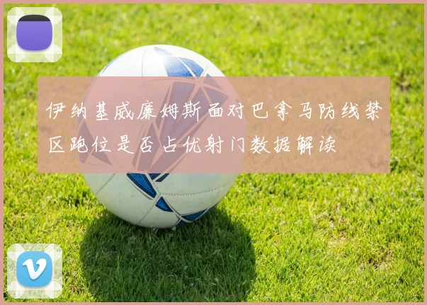 伊纳基威廉姆斯面对巴拿马防线禁区跑位是否占优射门数据解读