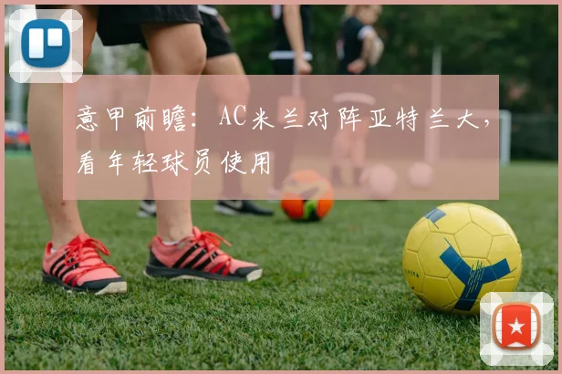 意甲前瞻：AC米兰对阵亚特兰大，看年轻球员使用
