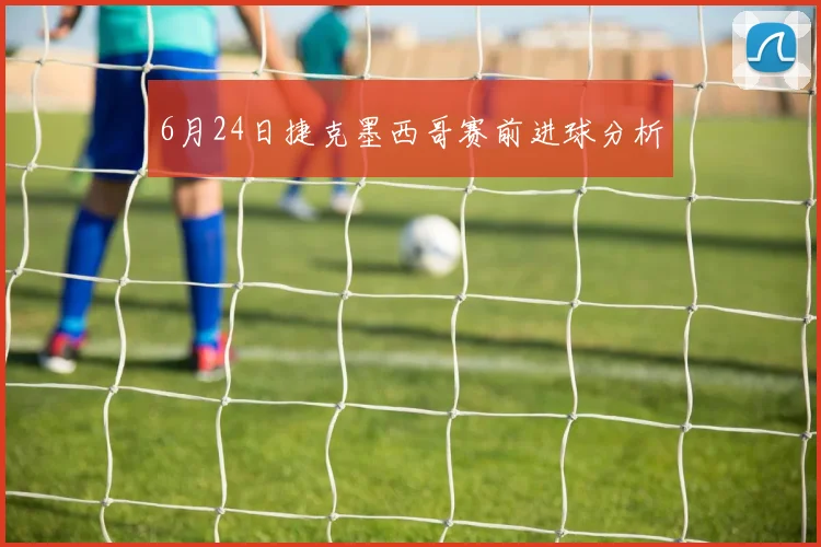 6月24日捷克墨西哥赛前进球分析