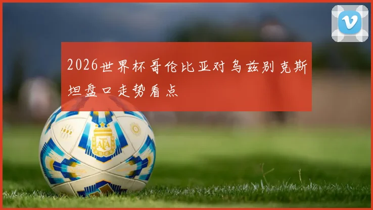 2026世界杯哥伦比亚对乌兹别克斯坦盘口走势看点