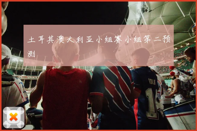 土耳其澳大利亚小组赛小组第二预测