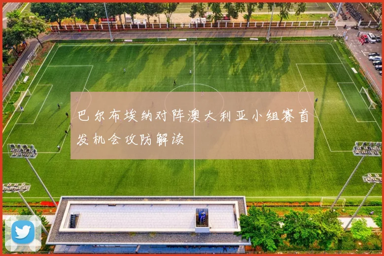 巴尔布埃纳对阵澳大利亚小组赛首发机会攻防解读