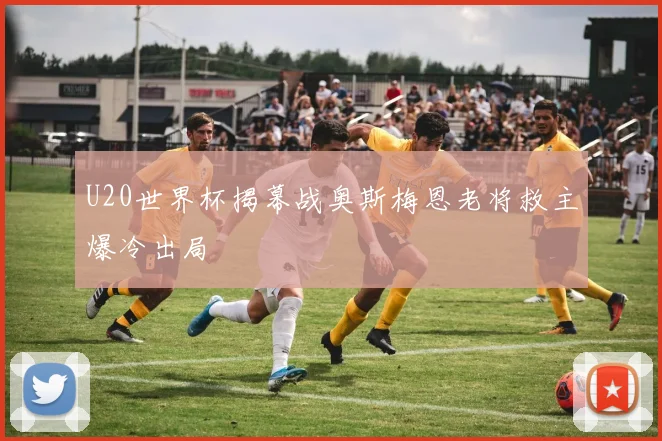 U20世界杯揭幕战奥斯梅恩老将救主爆冷出局