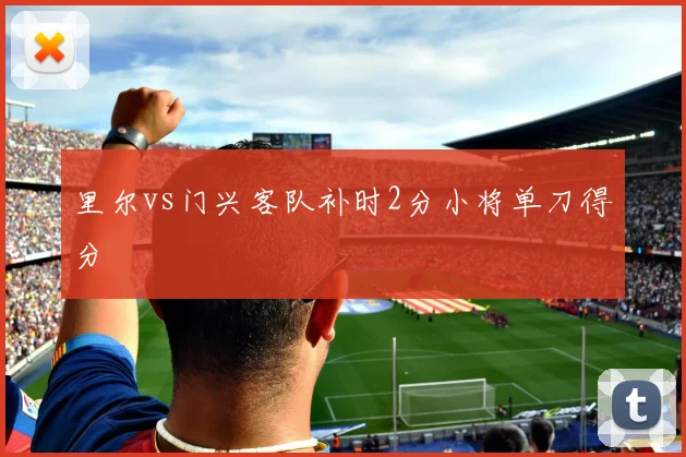 里尔vs门兴客队补时2分小将单刀得分