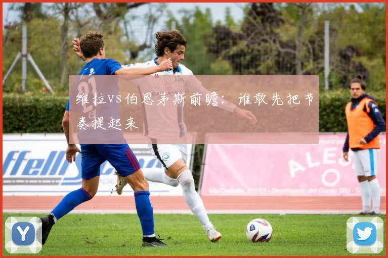 维拉vs伯恩茅斯前瞻：谁敢先把节奏提起来