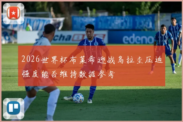2026世界杯布莱希迎战乌拉圭压迫强度能否维持数据参考