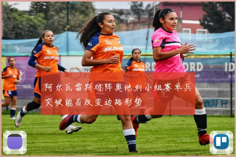 阿尔瓦雷斯对阵奥地利小组赛单兵突破能否改变边路形势