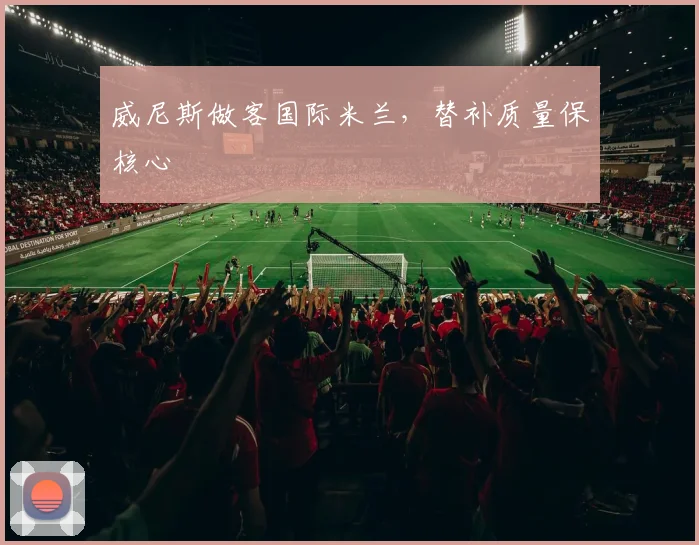 威尼斯做客国际米兰,替补质量保核心