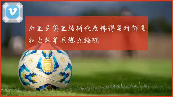 加里罗德里格斯代表佛得角对阵乌拉圭队单兵爆点梳理