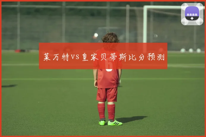 莱万特vs皇家贝蒂斯比分预测
