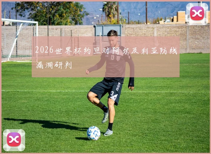 2026世界杯约旦对阿尔及利亚防线漏洞研判
