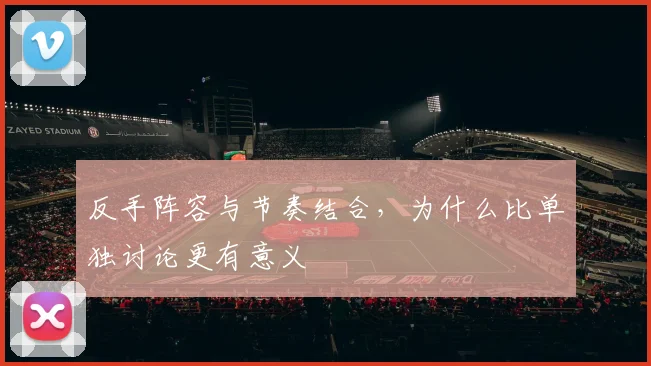 反手阵容与节奏结合，为什么比单独讨论更有意义