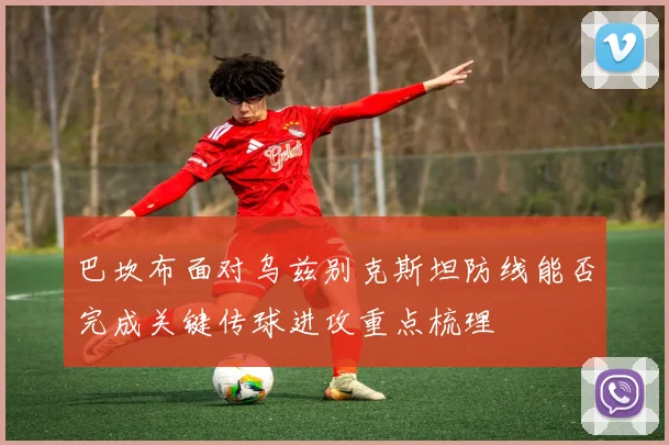 巴坎布面对乌兹别克斯坦防线能否完成关键传球进攻重点梳理