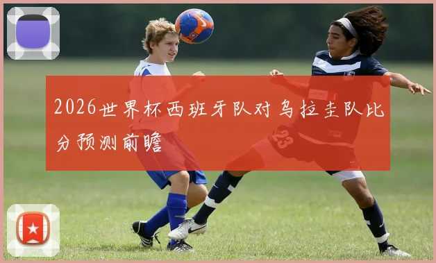 2026世界杯西班牙队对乌拉圭队比分预测前瞻
