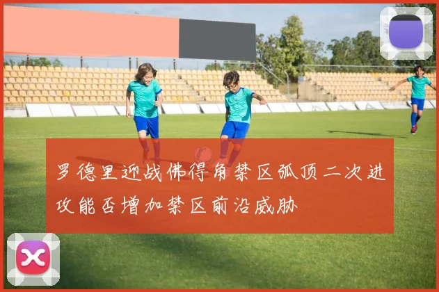 罗德里迎战佛得角禁区弧顶二次进攻能否增加禁区前沿威胁